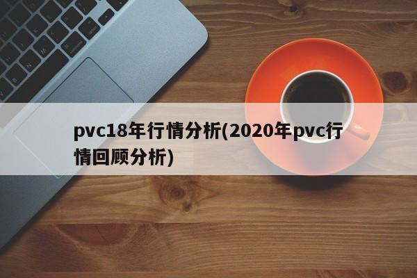 pvc18年行情分析(2020年pvc行情回顾分析)