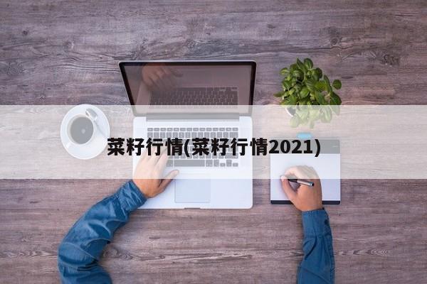 菜籽行情(菜籽行情2021)