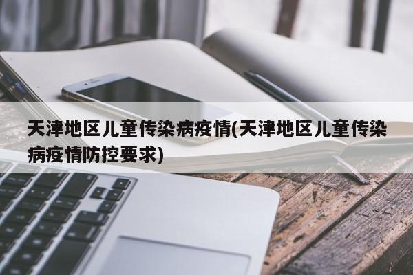 天津地区儿童传染病疫情(天津地区儿童传染病疫情防控要求)