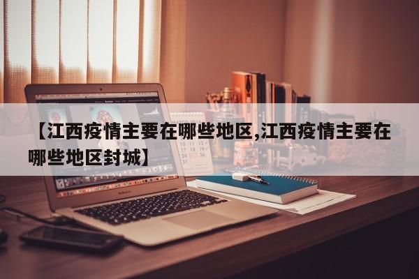 【江西疫情主要在哪些地区,江西疫情主要在哪些地区封城】