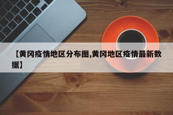 【黄冈疫情地区分布图,黄冈地区疫情最新数据】