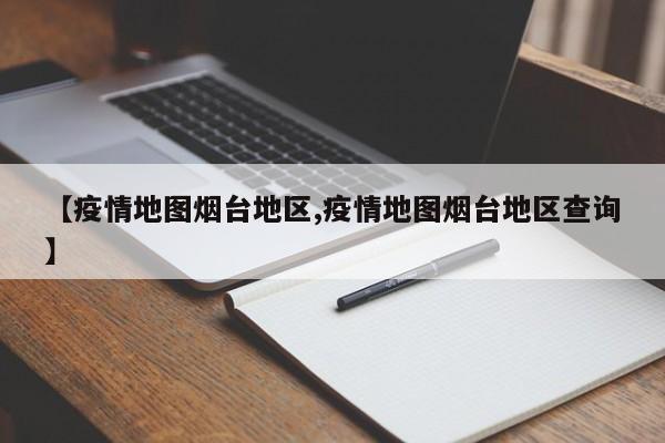 【疫情地图烟台地区,疫情地图烟台地区查询】