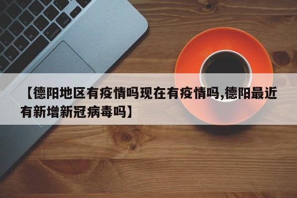 【德阳地区有疫情吗现在有疫情吗,德阳最近有新增新冠病毒吗】
