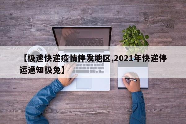 【极速快递疫情停发地区,2021年快递停运通知极兔】
