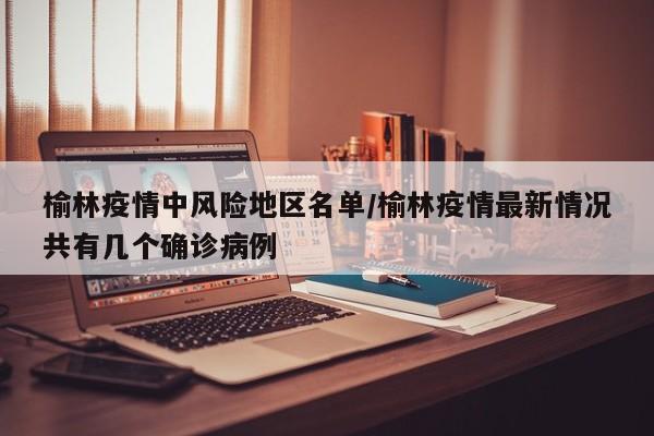 榆林疫情中风险地区名单/榆林疫情最新情况共有几个确诊病例