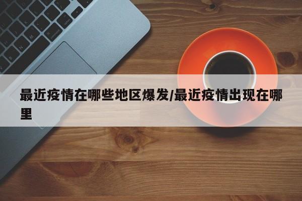 最近疫情在哪些地区爆发/最近疫情出现在哪里
