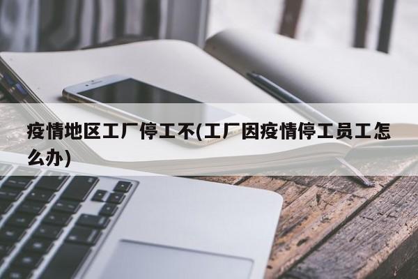 疫情地区工厂停工不(工厂因疫情停工员工怎么办)