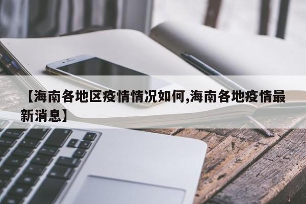 【海南各地区疫情情况如何,海南各地疫情最新消息】