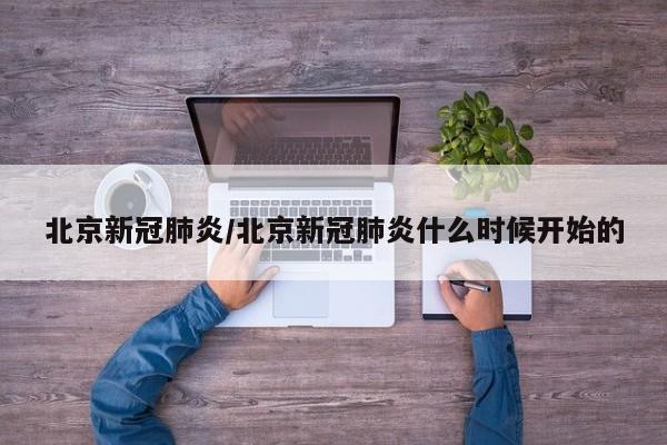 北京新冠肺炎/北京新冠肺炎什么时候开始的