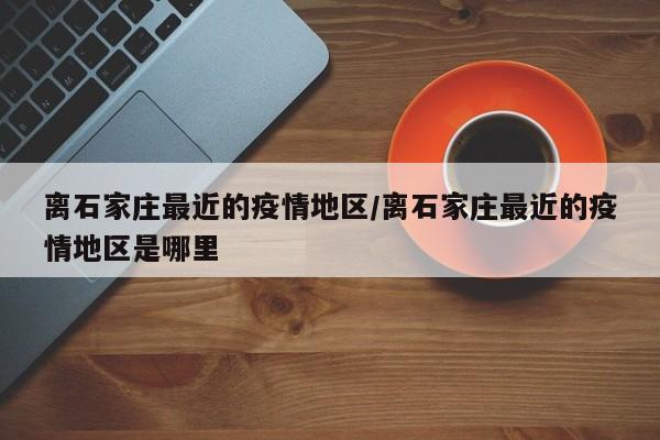 离石家庄最近的疫情地区/离石家庄最近的疫情地区是哪里