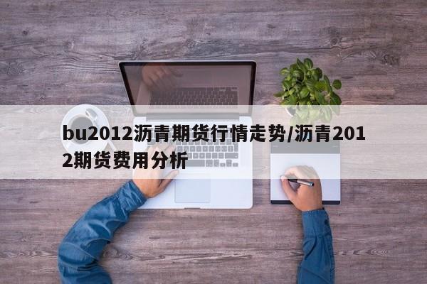 bu2012沥青期货行情走势/沥青2012期货费用分析