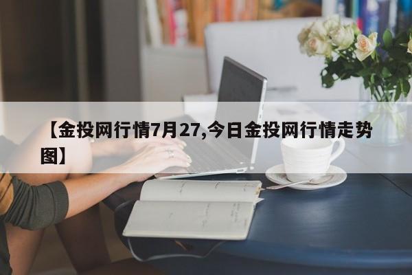 【金投网行情7月27,今日金投网行情走势图】