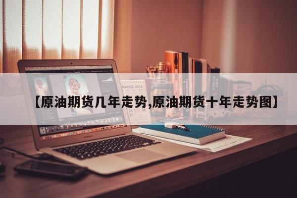【原油期货几年走势,原油期货十年走势图】