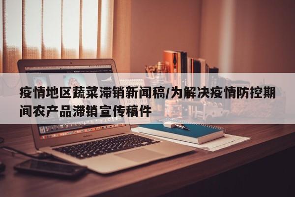 疫情地区蔬菜滞销新闻稿/为解决疫情防控期间农产品滞销宣传稿件