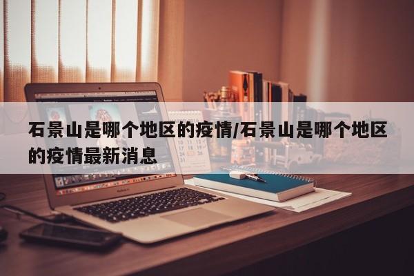 石景山是哪个地区的疫情/石景山是哪个地区的疫情最新消息