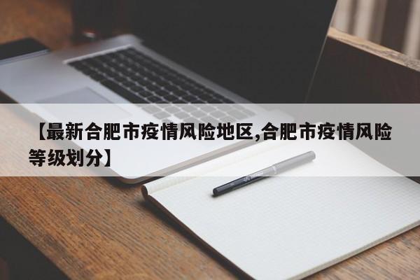【最新合肥市疫情风险地区,合肥市疫情风险等级划分】