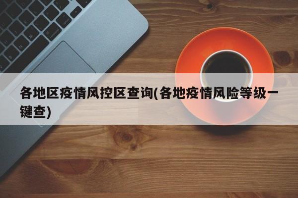各地区疫情风控区查询(各地疫情风险等级一键查)