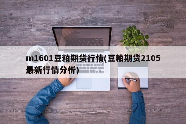m1601豆粕期货行情(豆粕期货2105最新行情分析)