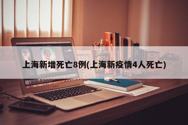 上海新增死亡8例(上海新疫情4人死亡)