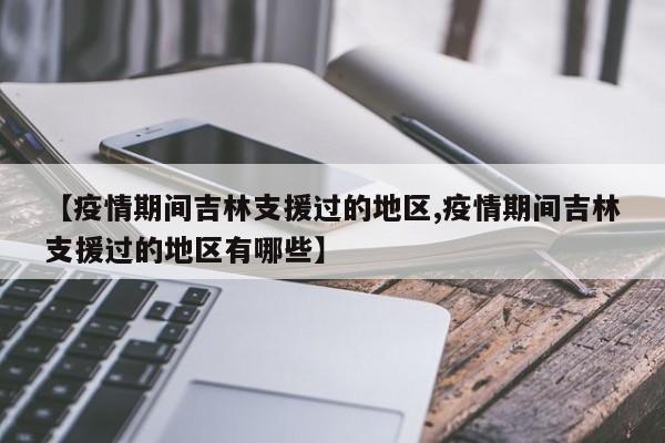【疫情期间吉林支援过的地区,疫情期间吉林支援过的地区有哪些】