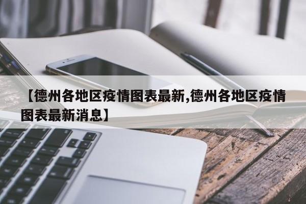 【德州各地区疫情图表最新,德州各地区疫情图表最新消息】